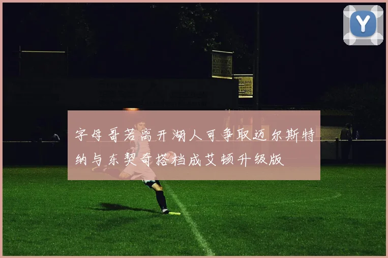 字母哥若离开湖人可争取迈尔斯特纳与东契奇搭档成艾顿升级版