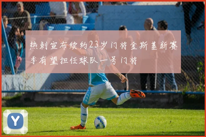 热刺宣布续约23岁门将金斯基新赛季有望担任球队一号门将