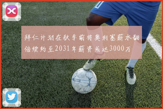 拜仁计划在秋季前将奥利塞薪水翻倍续约至2031年薪资或达3000万