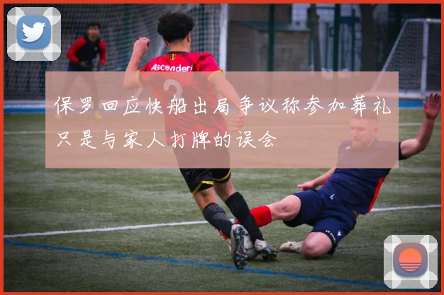 保罗回应快船出局争议称参加葬礼只是与家人打牌的误会