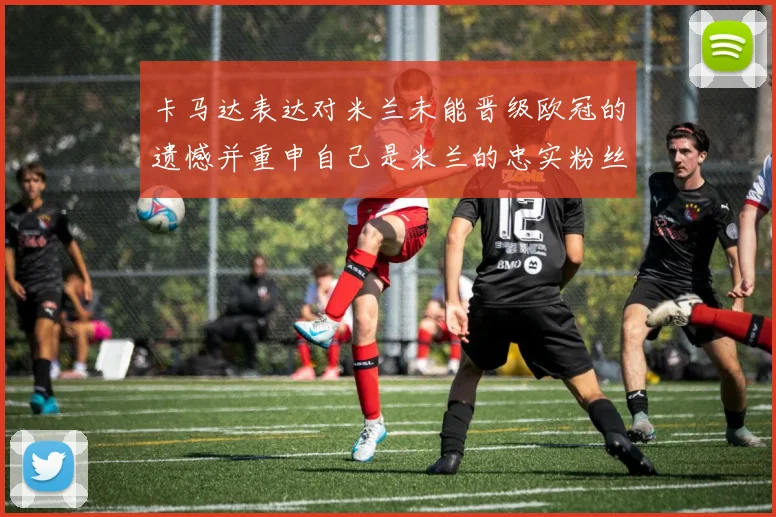 卡马达表达对米兰未能晋级欧冠的遗憾并重申自己是米兰的忠实粉丝