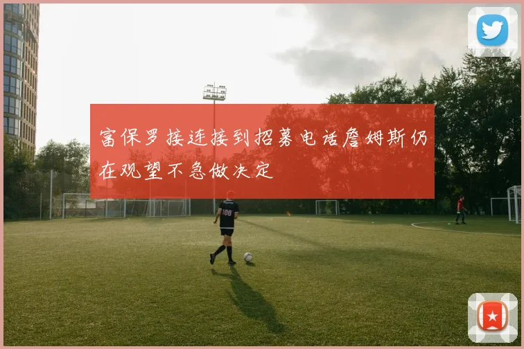 富保罗接连接到招募电话詹姆斯仍在观望不急做决定