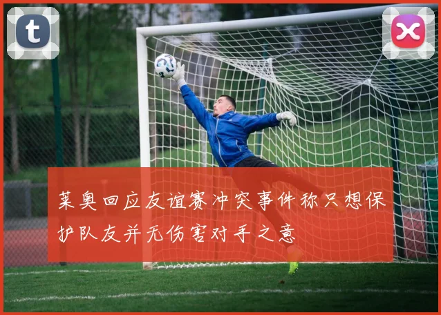 莱奥回应友谊赛冲突事件称只想保护队友并无伤害对手之意