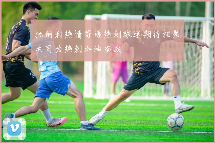 托纳利热情寄语热刺球迷期待相聚共同为热刺加油奋战