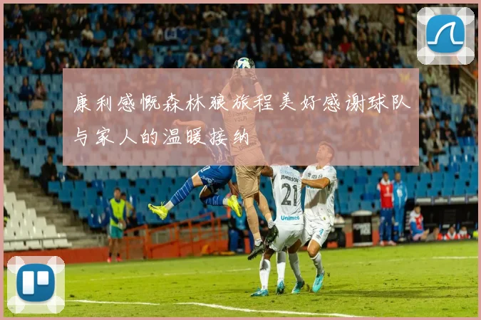 康利感慨森林狼旅程美好感谢球队与家人的温暖接纳