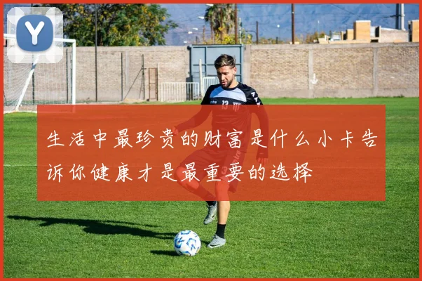生活中最珍贵的财富是什么小卡告诉你健康才是最重要的选择