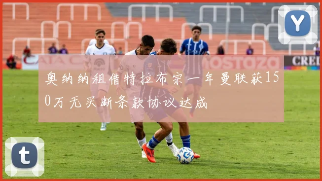 奥纳纳租借特拉布宗一年曼联获150万无买断条款协议达成