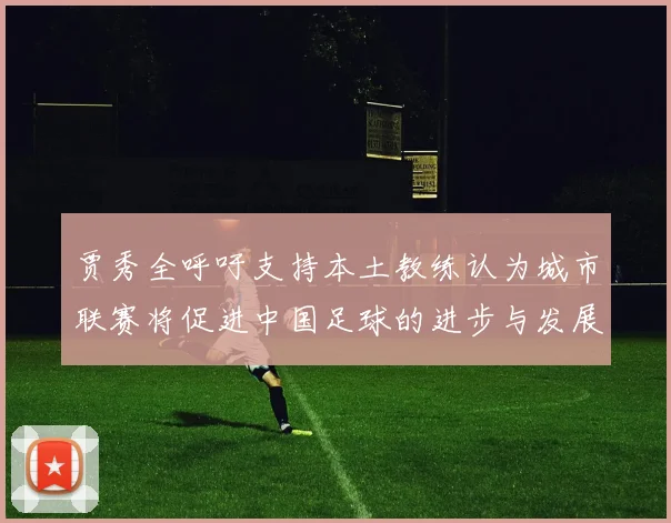 贾秀全呼吁支持本土教练认为城市联赛将促进中国足球的进步与发展