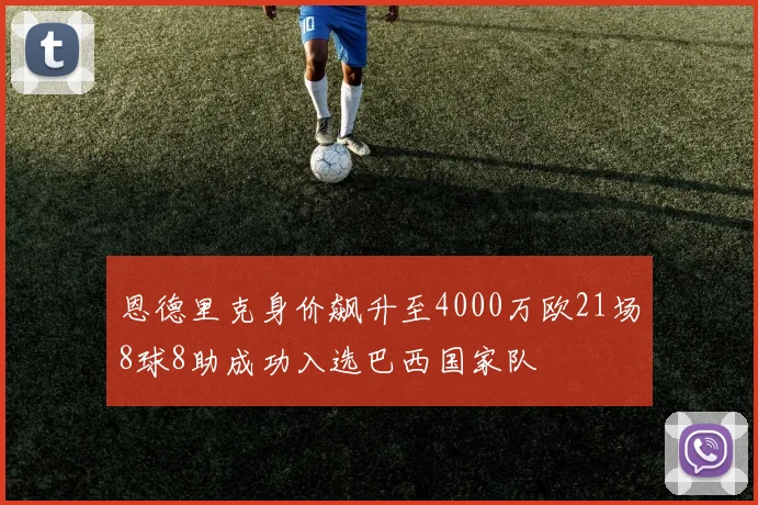 恩德里克身价飙升至4000万欧21场8球8助成功入选巴西国家队