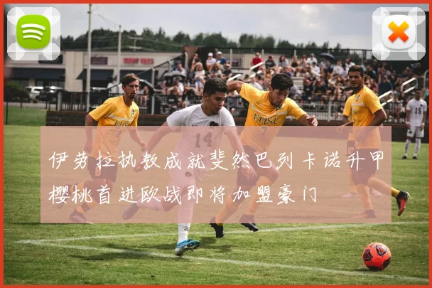 伊劳拉执教成就斐然巴列卡诺升甲樱桃首进欧战即将加盟豪门