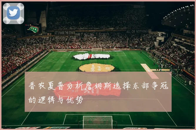 香农夏普分析詹姆斯选择东部争冠的逻辑与优势