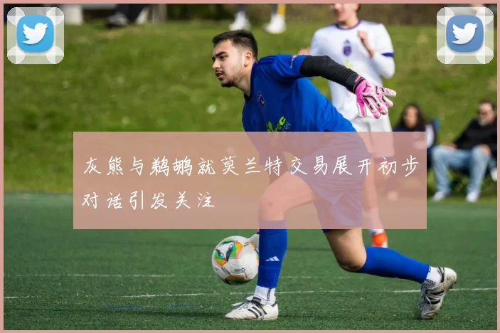 灰熊与鹈鹕就莫兰特交易展开初步对话引发关注