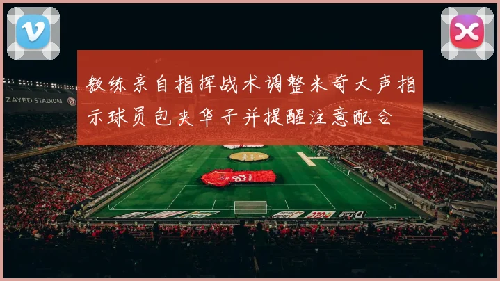 教练亲自指挥战术调整米奇大声指示球员包夹华子并提醒注意配合