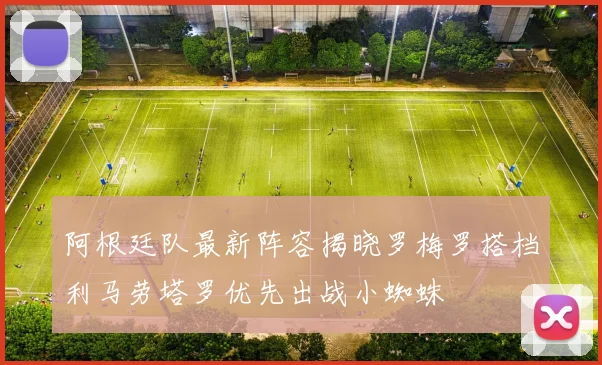 阿根廷队最新阵容揭晓罗梅罗搭档利马劳塔罗优先出战小蜘蛛