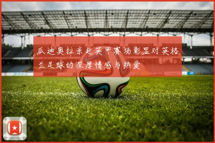 瓜迪奥拉亲赴英甲赛场彰显对英格兰足球的深厚情感与热爱