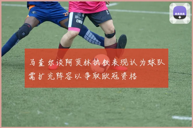 马奎尔谈阿莫林执教表现认为球队需扩充阵容以争取欧冠资格