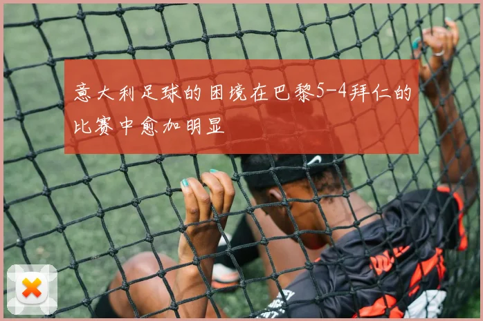 意大利足球的困境在巴黎5-4拜仁的比赛中愈加明显