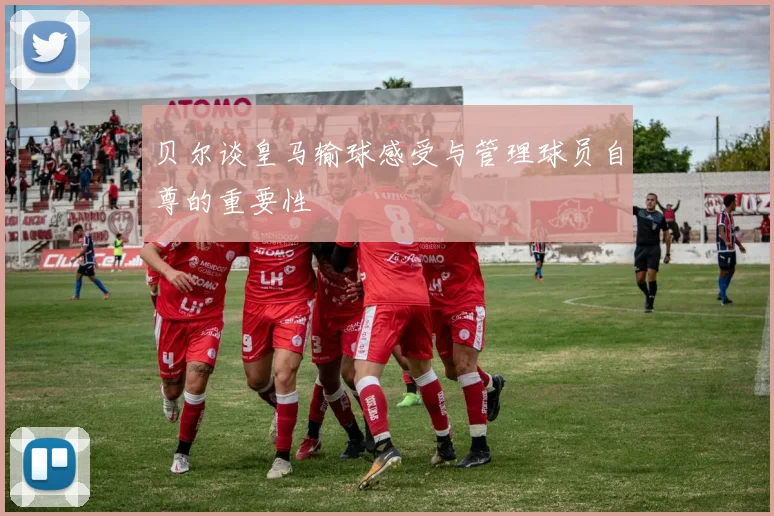 贝尔谈皇马输球感受与管理球员自尊的重要性