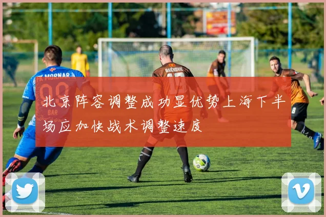 北京阵容调整成功显优势上海下半场应加快战术调整速度