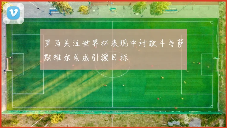 罗马关注世界杯表现中村敬斗与萨默维尔或成引援目标
