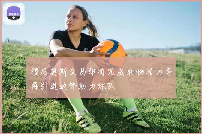 穆尼奥斯交易即将完成利物浦力争再引进边锋助力球队