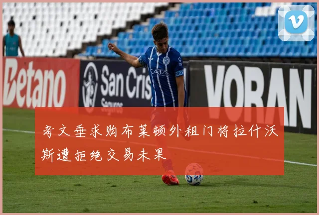考文垂求购布莱顿外租门将拉什沃斯遭拒绝交易未果