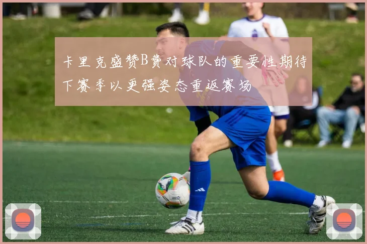 卡里克盛赞B费对球队的重要性期待下赛季以更强姿态重返赛场