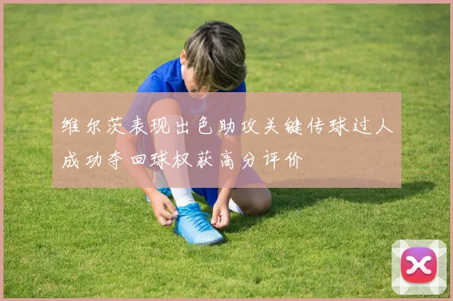 维尔茨表现出色助攻关键传球过人成功夺回球权获高分评价