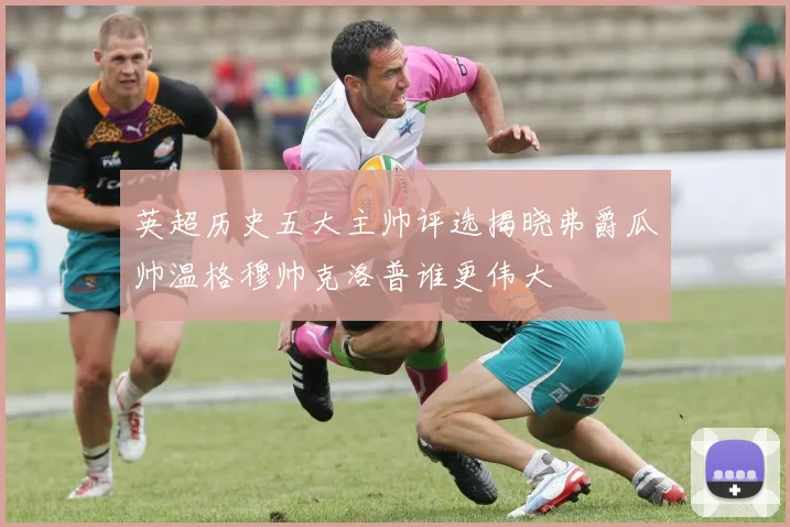 英超历史五大主帅评选揭晓弗爵瓜帅温格穆帅克洛普谁更伟大