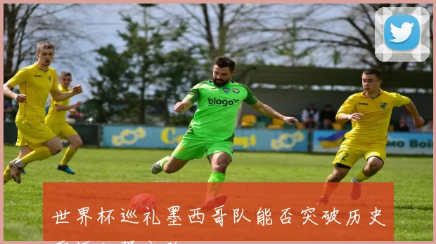 世界杯巡礼墨西哥队能否突破历史重返八强之路