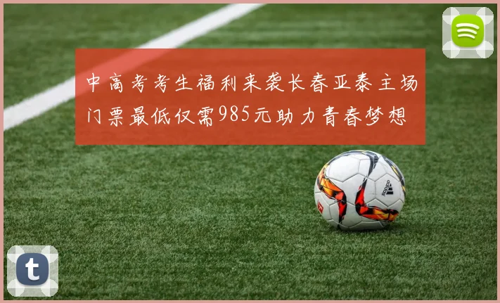中高考考生福利来袭长春亚泰主场门票最低仅需985元助力青春梦想